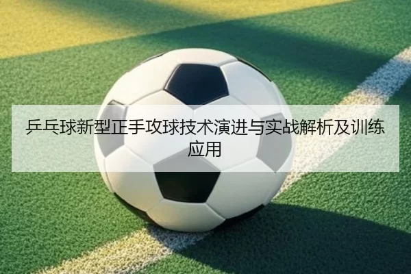 乒乓球新型正手攻球技术演进与实战解析及训练应用