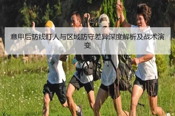 意甲后防线盯人与区域防守差异深度解析及战术演变