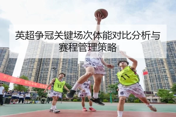 英超争冠关键场次体能对比分析与赛程管理策略