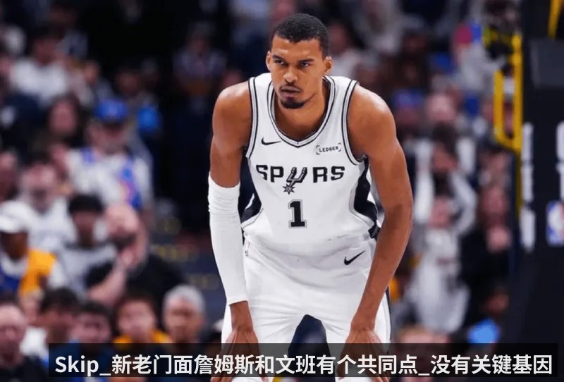 Skip_新老门面詹姆斯和文班有个共同点_没有关键基因