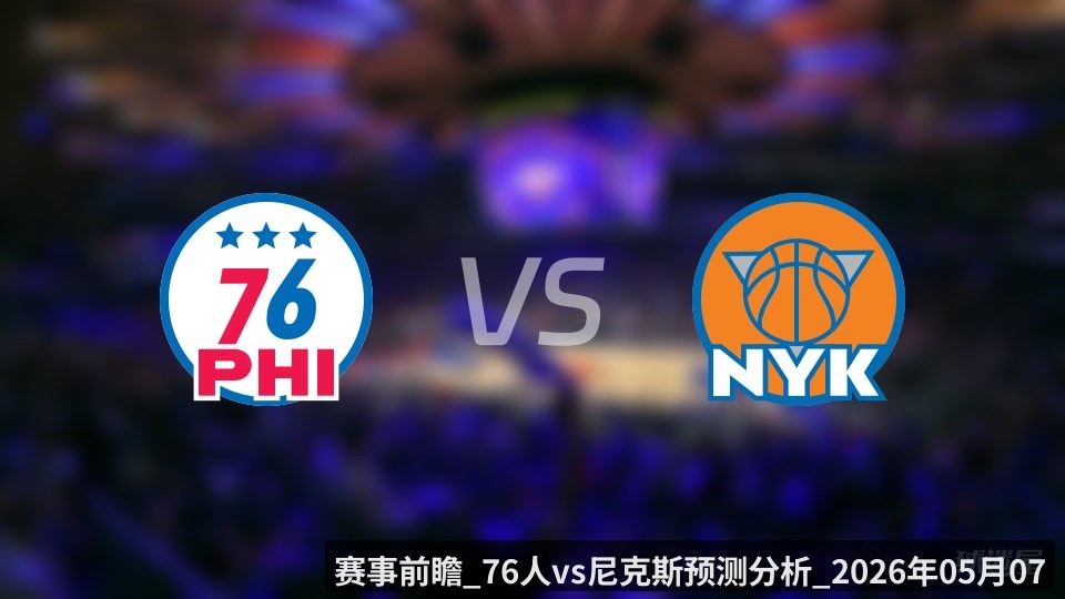 赛事前瞻_76人vs尼克斯预测分析_2026年05月07日_